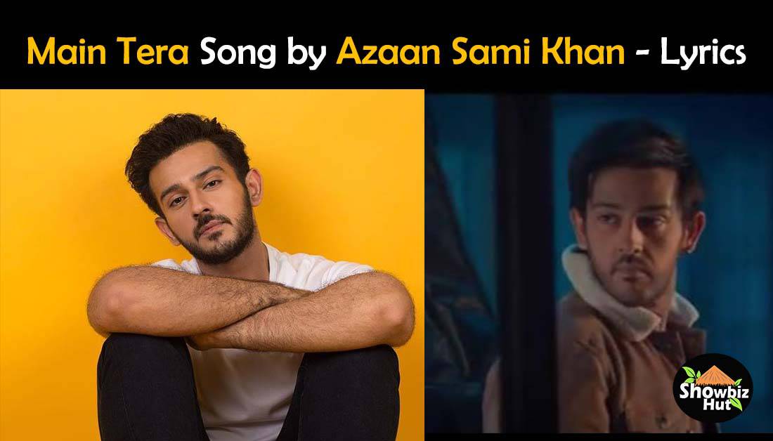 Main Tera by Azaan Sami Khan Lyrics – Azaan Sami Khan Song | Showbiz Hut